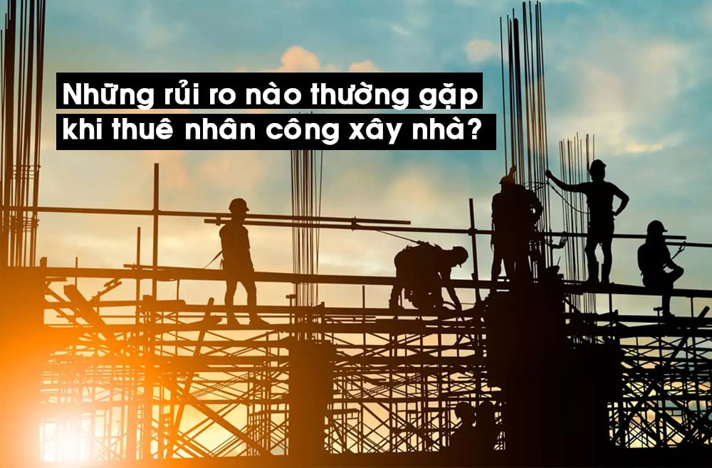 Những rủi ro nào thường gặp phải khi thuê nhân công xây nhà